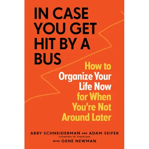 In Case You Get Hit by a Bus: How to Organize Your Life Now for When You're Not Around Later