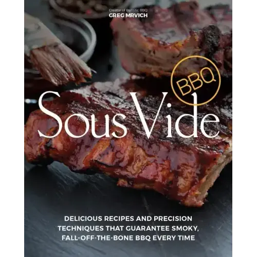 Sous Vide BBQ: Delicious Recipes and Precision Techniques That Guarantee Smoky, Fall-Off-The-Bone BBQ Every Time