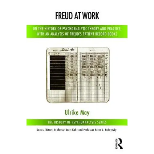 Freud at Work: On the History of Psychoanalytic Theory and Practice, with an Analysis of Freud's Patient Record Books