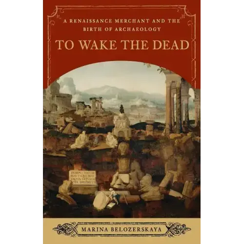 To Wake the Dead: A Renaissance Merchant and the Birth of Archaeology