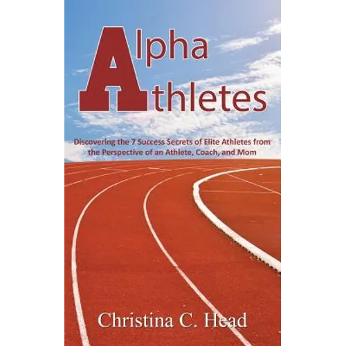Alpha Athletes: Discovering the 7 Success Secrets of Elite Athletes From the Perspective of an Athlete, Coach, and Mom