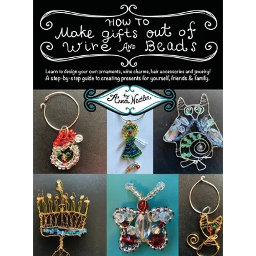 How To Make Gifts Out Of Wire And Beads: Learn to design your own ornaments, wine charms, hair accessories and jewelry! A step-by-step guide to creati