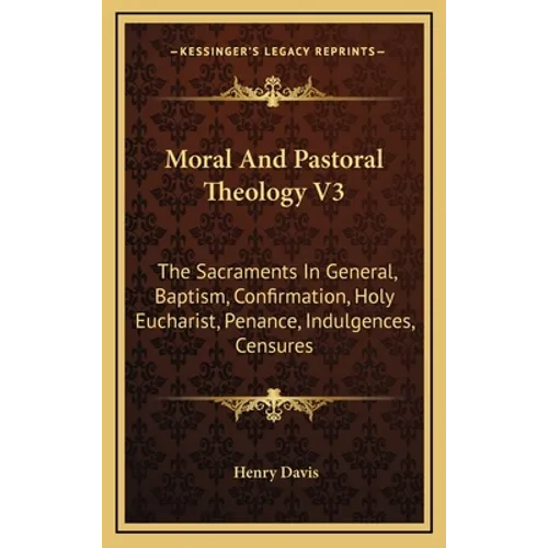 Moral And Pastoral Theology V3: The Sacraments In General, Baptism, Confirmation, Holy Eucharist, Penance, Indulgences, Censures
