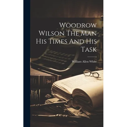 Woodrow Wilson The Man His Times And His Task