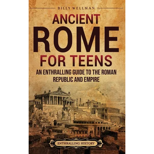 Ancient Rome for Teens: An Enthralling Guide to the Roman Republic and Empire