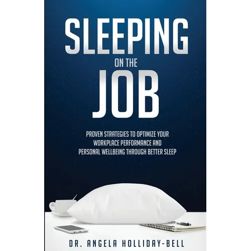 Sleeping On The Job: Proven Strategies To Optimize Your Workplace Performance And Personal Wellbeing Through Better Sleep