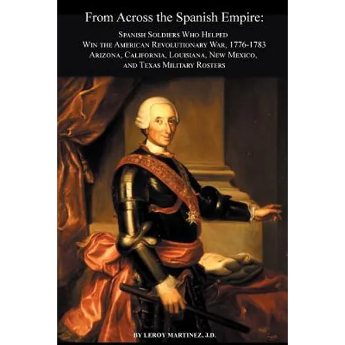 From Across the Spanish Empire: Spanish Soldiers Who Helped Win the American Revolutionary War, 1776-1783. Arizona, California, Louisiana, New Mexico,