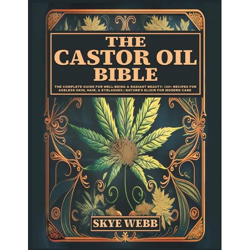 The Castor Oil Bible: The Complete Guide for Well-Being & Radiant Beauty: 120+ Recipes for Ageless Skin, Hair, & Eyelashes Nature's Elixir for Modern