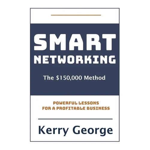 Smart Networking - The $150,000 Method: Powerful Lessons For A Profitable Business