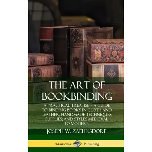 The Art of Bookbinding: A Practical Treatise - A Guide to Binding Books in Cloth and Leather; Handmade Techniques; Supplies; and Styles Mediev