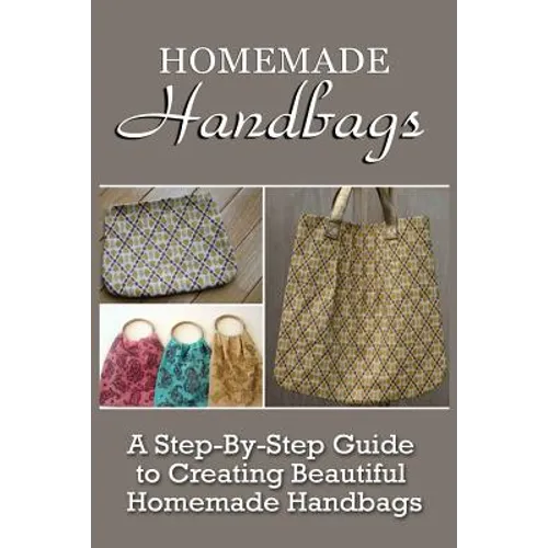 Homemade Handbags: A Step-By-Step Guide To Creating Beautiful Homemade Handbags