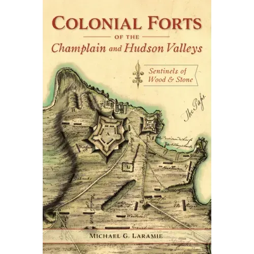 Colonial Forts of the Champlain and Hudson Valleys: Sentinels of Wood and Stone