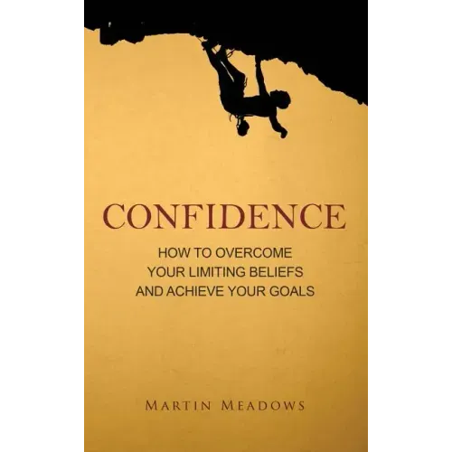 Confidence: How to Overcome Your Limiting Beliefs and Achieve Your Goals
