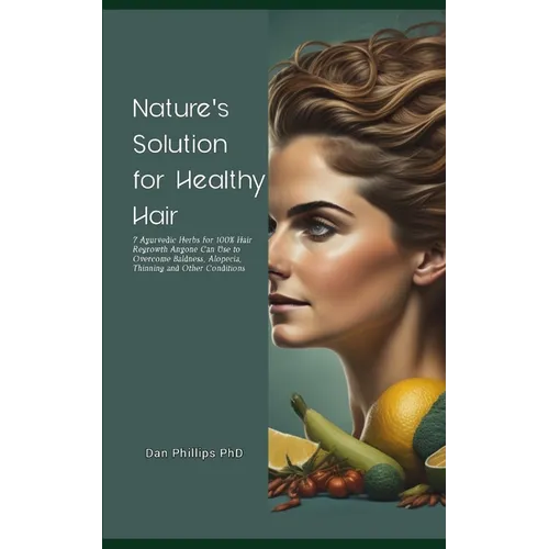 Nature's Solution for Healthy Hair: 7 Ayurvedic Herbs for 100% Hair Regrowth Anyone Can Use to Overcome Baldness, Alopecia, Thinning and Other Conditi