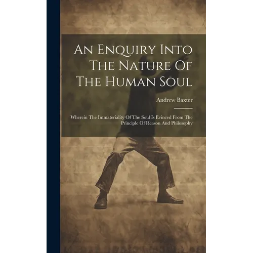 An Enquiry Into The Nature Of The Human Soul: Wherein The Immateriality Of The Soul Is Evinced From The Principle Of Reason And Philosophy