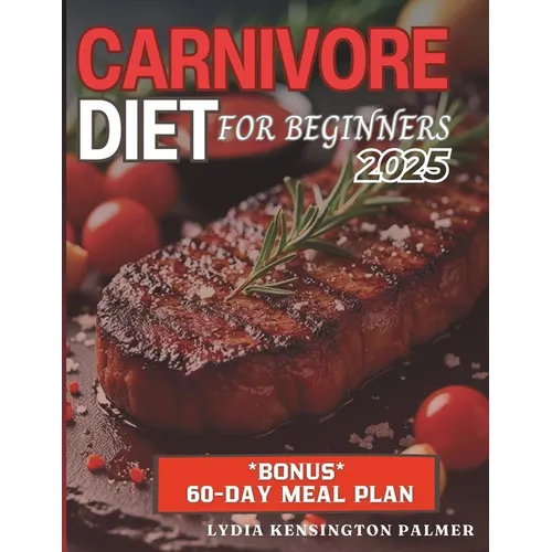 Carnivore Diet for Beginners: Unlocking the Power of Meat-Based Nutrition: Simple Meal Plans, Easy Recipes, and Practical Tips to Transform Your Healt
