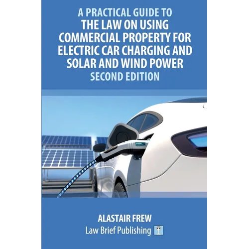 A Practical Guide to the Law on Using Commercial Property for Electric Car Charging and Solar and Wind Power - Second Edition