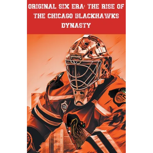 Original Six Era: The Rise of the Chicago Blackhawks Dynasty