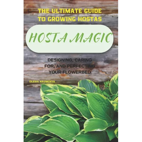 Hosta Magic: The Ultimate Guide to Growing Hostas - Designing, Caring for, and Perfecting Your Flowerbed