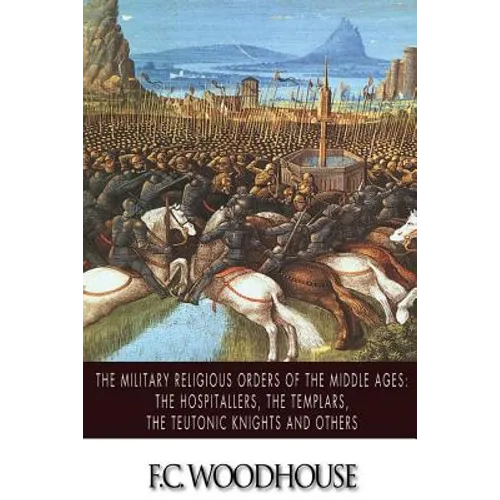The Military Religious Orders of the Middle Ages: The Hospitallers, The Templars, The Teutonic Knights and Others