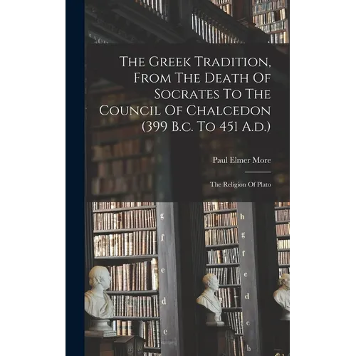 The Greek Tradition, From The Death Of Socrates To The Council Of Chalcedon (399 B.c. To 451 A.d.): The Religion Of Plato