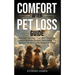 Comfort After Pet Loss Guide: Effectively Cope with Grief, Move Past Denial, Initiate Emotional Healing, Memorialize Your Pet and Get the Support You