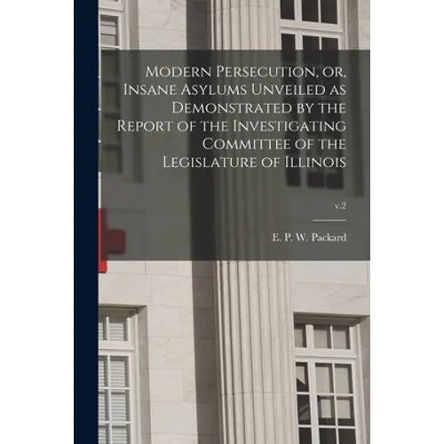 Modern Persecution, or, Insane Asylums Unveiled as Demonstrated by the Report of the Investigating Committee of the Legislature of Illinois; v.2