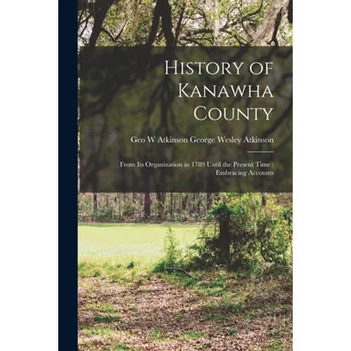 History of Kanawha County: From Its Organization in 1789 Until the Present Time: Embracing Accounts
