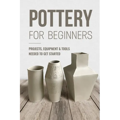 Pottery For Beginners: Projects, Equipment & Tools Needed To Get Started: Pottery Making Guide