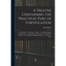 A Treatise Containing the Practical Part of Fortification: In Four Parts: I. The Theory of Walls ... Ii. The Knowledge of The Materials ... Iii. The M