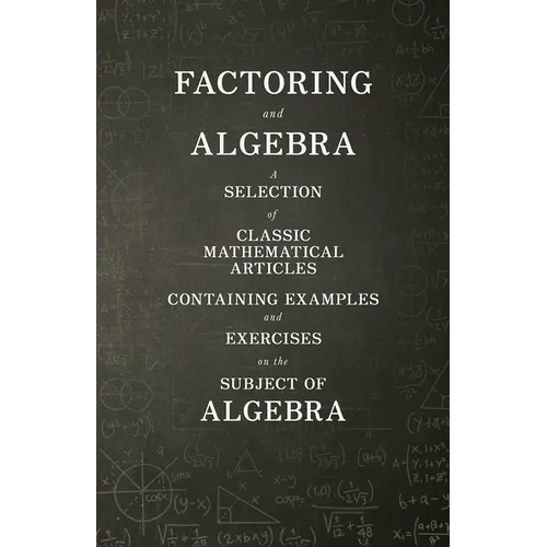 Factoring and Algebra - A Selection of Classic Mathematical Articles Containing Examples and Exercises on the Subject of Algebra (Mathematics Series)