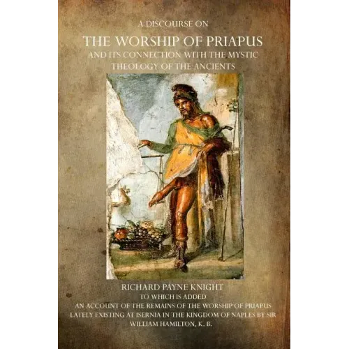 A Discourse on the Worship of Priapus: And its Connection with the Mystic Theology of the Ancients