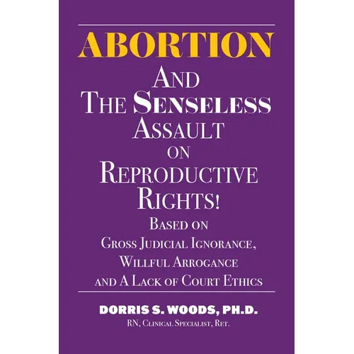 Abortion and The Senseless Assault on Reproductive Rights!: Based on Gross Judicial Ignorance, Willful Arrogance and A Lack of Court Ethics