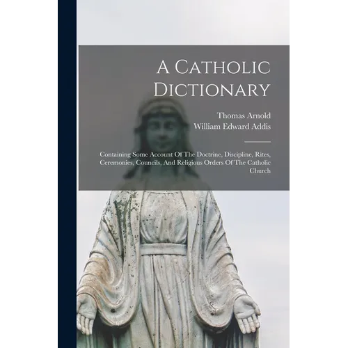A Catholic Dictionary: Containing Some Account Of The Doctrine, Discipline, Rites, Ceremonies, Councils, And Religious Orders Of The Catholic Church