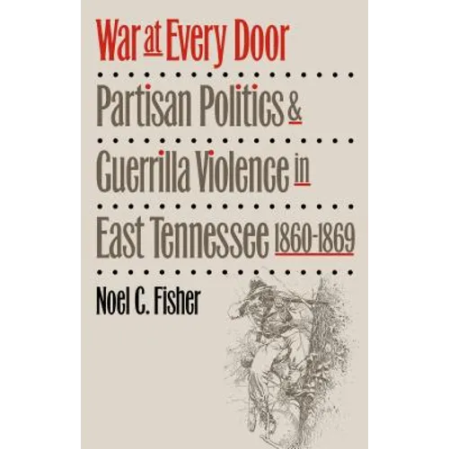 War at Every Door: Partisan Politics and Guerilla Violence in East Tennessee, 1860-1869