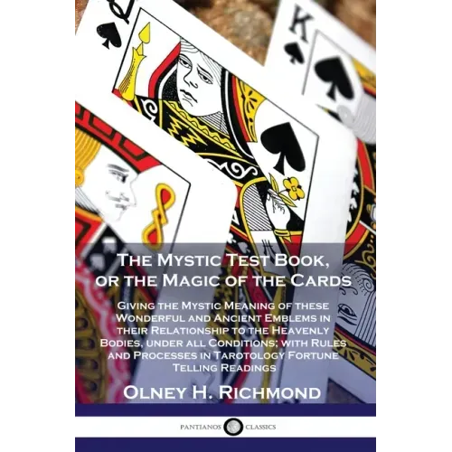 The Mystic Test Book, or the Magic of the Cards: Giving the Mystic Meaning of these Wonderful and Ancient Emblems in their Relationship to the Heavenl