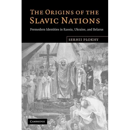 The Origins of the Slavic Nations: Premodern Identities in Russia, Ukraine, and Belarus