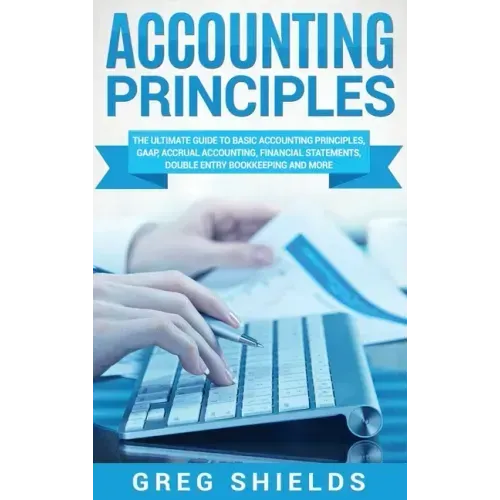 Accounting Principles: The Ultimate Guide to Basic Accounting Principles, GAAP, Accrual Accounting, Financial Statements, Double Entry Bookke
