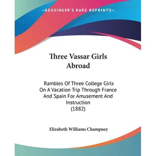 Three Vassar Girls Abroad: Rambles Of Three College Girls On A Vacation Trip Through France And Spain For Amusement And Instruction (1882)