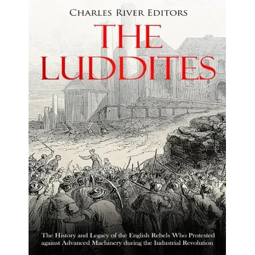 The Luddites: The History and Legacy of the English Rebels Who Protested against Advanced Machinery during the Industrial Revolution