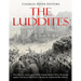 The Luddites: The History and Legacy of the English Rebels Who Protested against Advanced Machinery during the Industrial Revolution