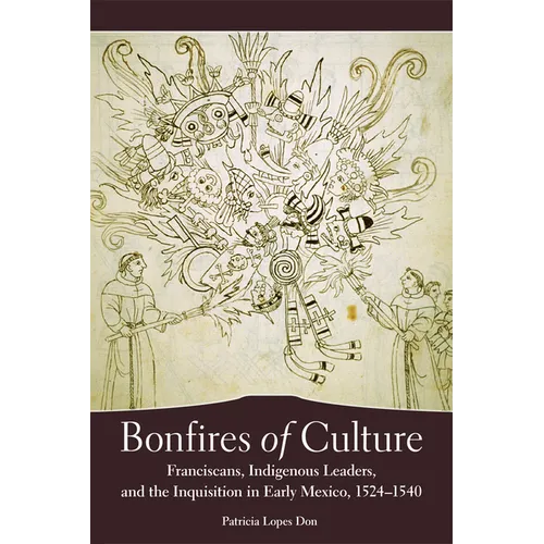 Bonfires of Culture: Franciscans, Indigenous Leaders, and the Inquisition in Early Mexico, 1524-1540