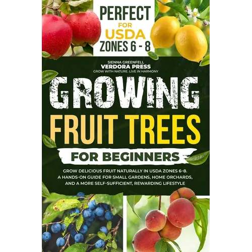 Growing Fruit Trees For Beginners: Grow Delicious Fruit Naturally in USDA Zones 6-8. A Hands-On Guide For Small Gardens, Home Orchards, And a More Sel