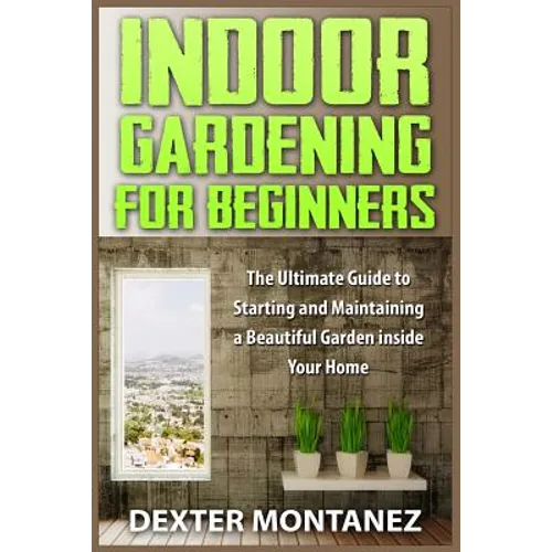 Indoor Gardening for Beginners: The Ultimate Guide to Starting and Maintaining a Beautiful Garden inside Your Home