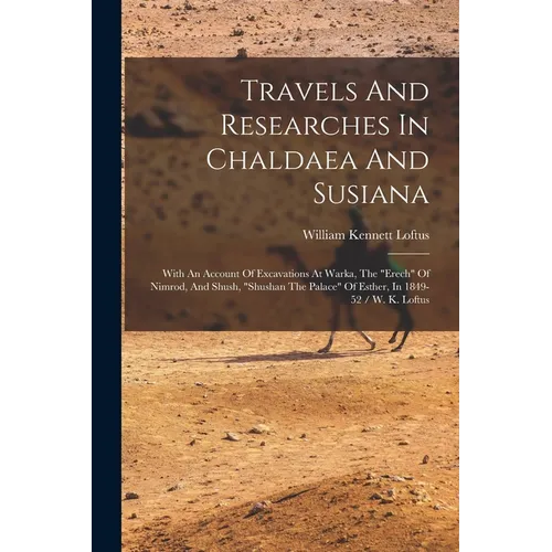 Travels And Researches In Chaldaea And Susiana: With An Account Of Excavations At Warka, The "erech" Of Nimrod, And Shush, "shushan The Palace" Of Est