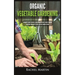 Organic Vegetable Gardening: Beginner's Guide to Quickly Learn and Master How to Grow Your Own Vegetables and How to Start a Healthy Garden at Home