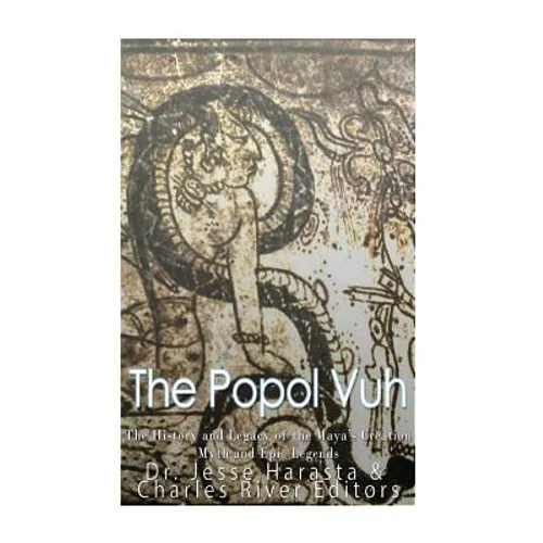 The Popol Vuh: The History and Legacy of the Maya's Creation Myth and Epic Legends