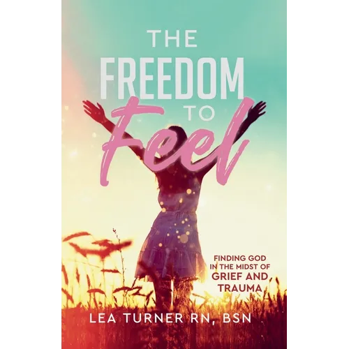 The Freedom To Feel: Finding God in the Midst of Grief and Trauma