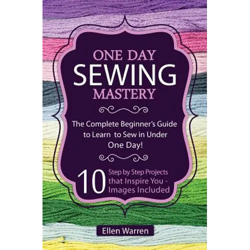 Sewing: One Day Sewing Mastery: The Complete Beginner's Guide to Learn to Sew in Under 1 Day! - 10 Step by Step Projects That Inspire You - Images Inc
