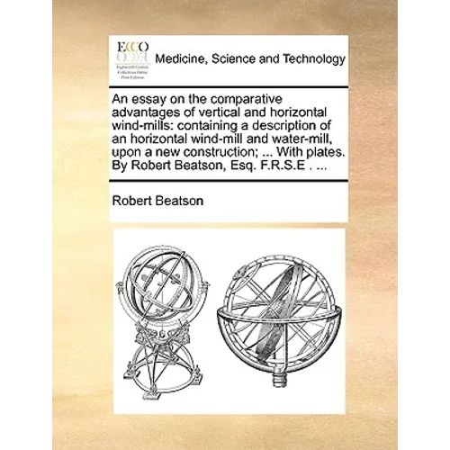 An essay on the comparative advantages of vertical and horizontal wind-mills: containing a description of an horizontal wind-mill and water-mill, upon